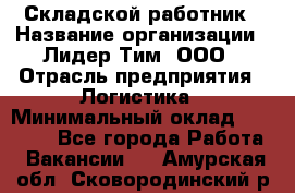 Складской работник › Название организации ­ Лидер Тим, ООО › Отрасль предприятия ­ Логистика › Минимальный оклад ­ 15 000 - Все города Работа » Вакансии   . Амурская обл.,Сковородинский р-н